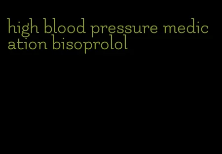 high blood pressure medication bisoprolol