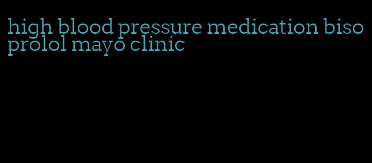 high blood pressure medication bisoprolol mayo clinic