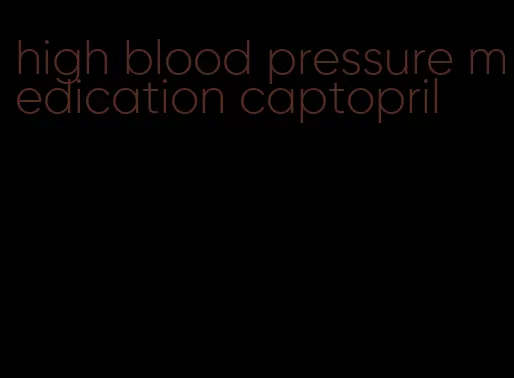 high blood pressure medication captopril