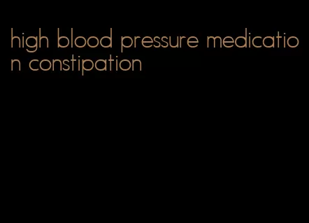 high blood pressure medication constipation