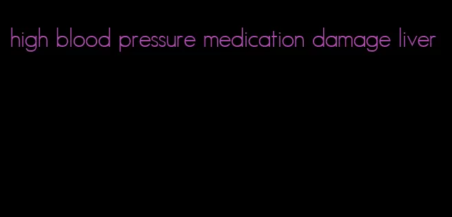 high blood pressure medication damage liver