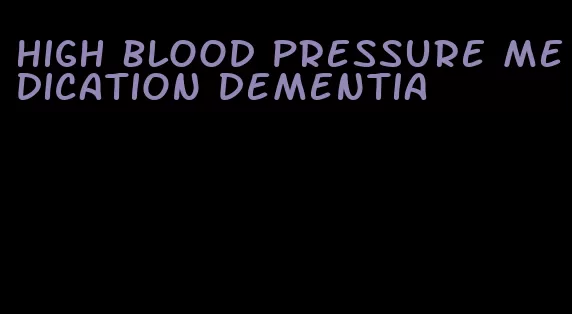 high blood pressure medication dementia