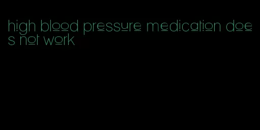high blood pressure medication does not work