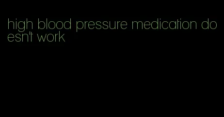 high blood pressure medication doesn't work