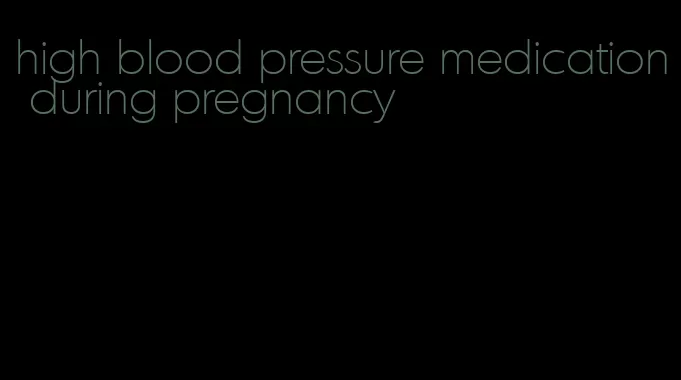 high blood pressure medication during pregnancy