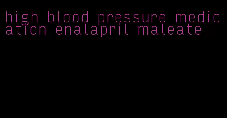 high blood pressure medication enalapril maleate