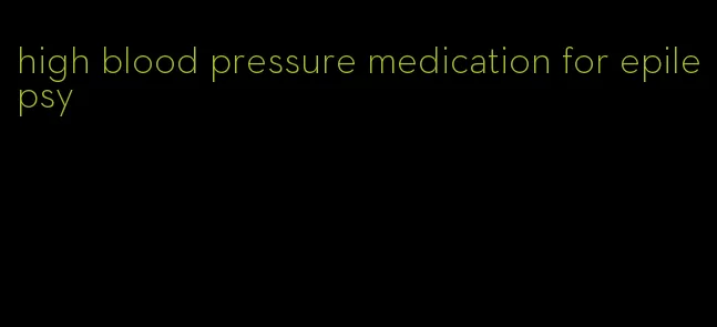 high blood pressure medication for epilepsy
