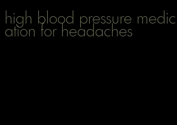 high blood pressure medication for headaches