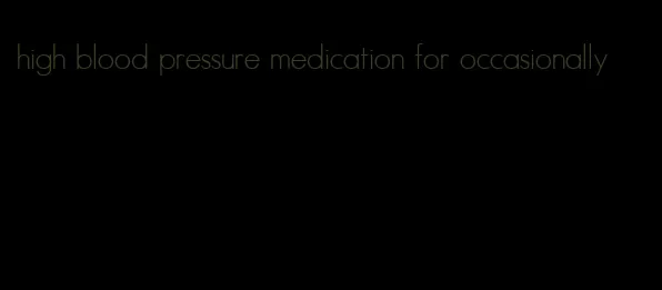high blood pressure medication for occasionally