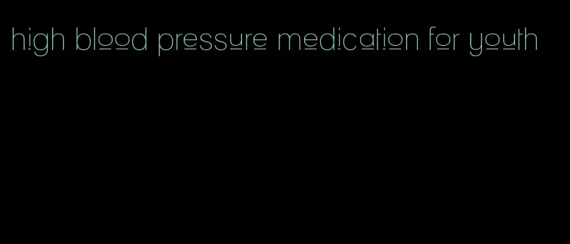 high blood pressure medication for youth