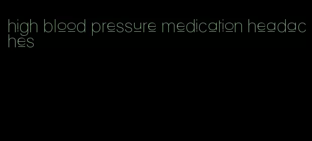high blood pressure medication headaches