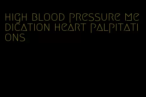 high blood pressure medication heart palpitations