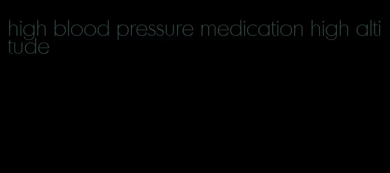 high blood pressure medication high altitude