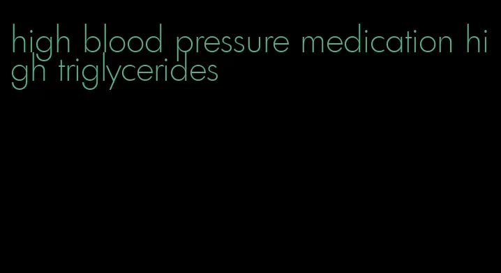 high blood pressure medication high triglycerides