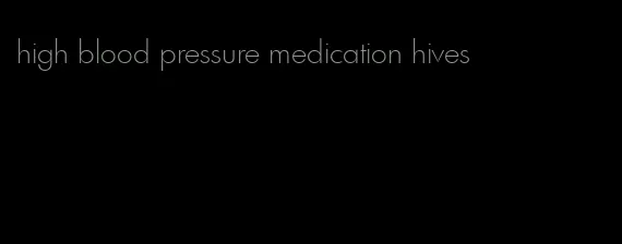 high blood pressure medication hives