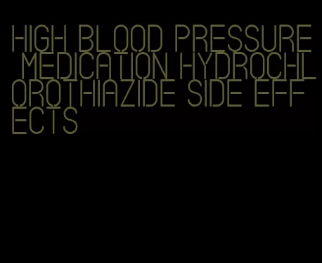 high blood pressure medication hydrochlorothiazide side effects