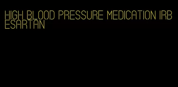 high blood pressure medication irbesartan
