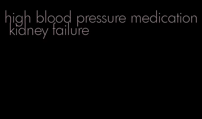 high blood pressure medication kidney failure