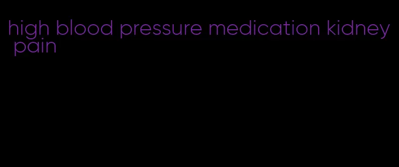 high blood pressure medication kidney pain