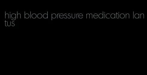 high blood pressure medication lantus