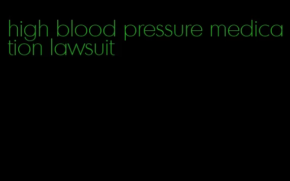 high blood pressure medication lawsuit