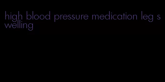 high blood pressure medication leg swelling