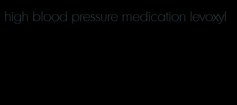 high blood pressure medication levoxyl