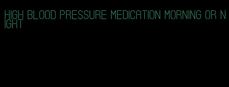 high blood pressure medication morning or night