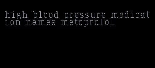 high blood pressure medication names metoprolol