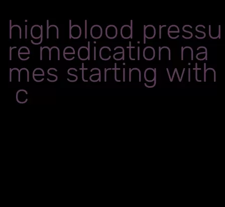 high blood pressure medication names starting with c