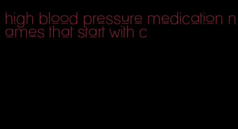high blood pressure medication names that start with c