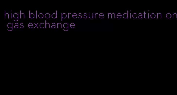 high blood pressure medication on gas exchange