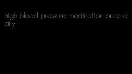 high blood pressure medication once daily