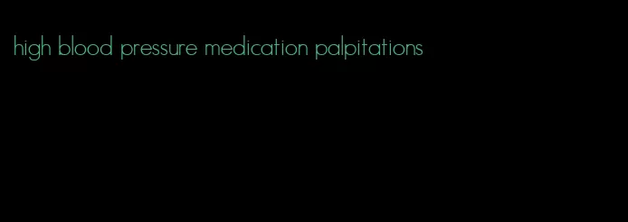 high blood pressure medication palpitations
