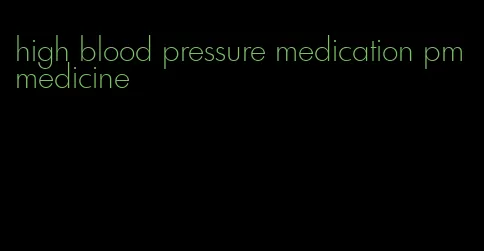 high blood pressure medication pm medicine
