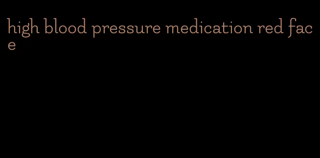 high blood pressure medication red face