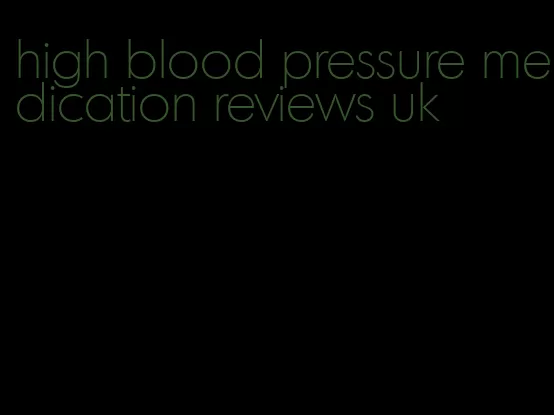 high blood pressure medication reviews uk