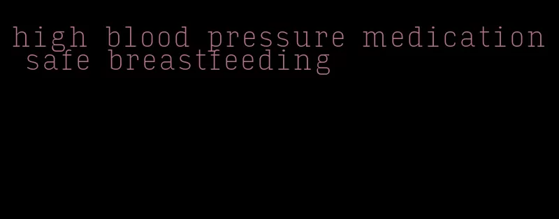 high blood pressure medication safe breastfeeding