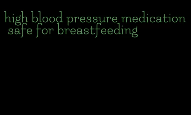high blood pressure medication safe for breastfeeding