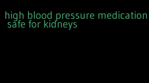 high blood pressure medication safe for kidneys