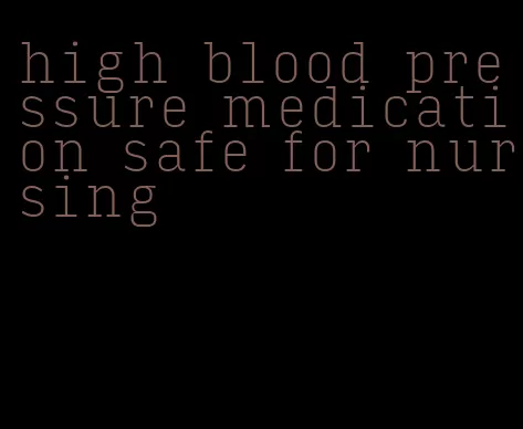 high blood pressure medication safe for nursing