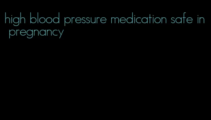 high blood pressure medication safe in pregnancy