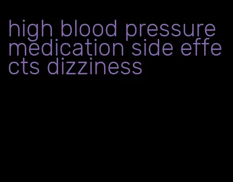 high blood pressure medication side effects dizziness