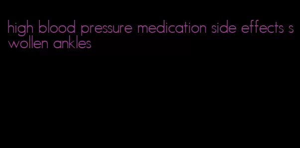 high blood pressure medication side effects swollen ankles