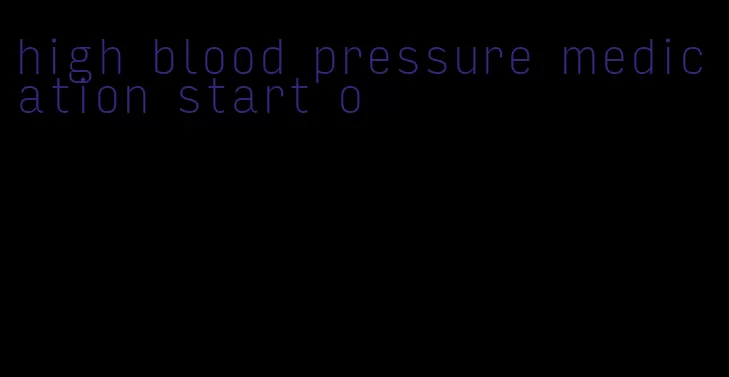 high blood pressure medication start o