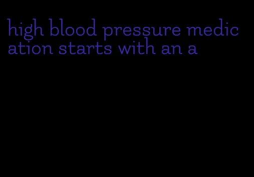 high blood pressure medication starts with an a