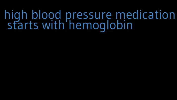 high blood pressure medication starts with hemoglobin