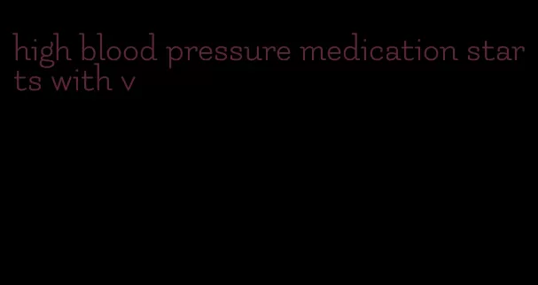 high blood pressure medication starts with v