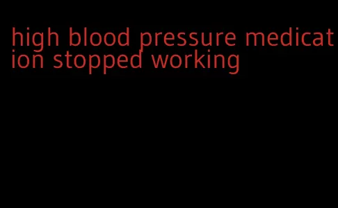 high blood pressure medication stopped working