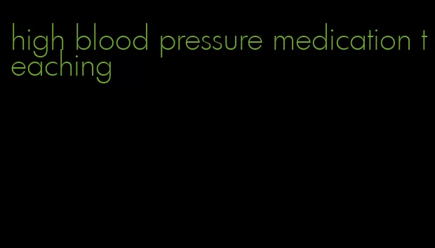 high blood pressure medication teaching